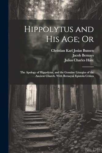 Hippolytus and His Age; Or: The Apology of Hippolytus, and the Genuine Liturgies of the Ancient Church. With Bernaysii Epistola Critica von Legare Street Press