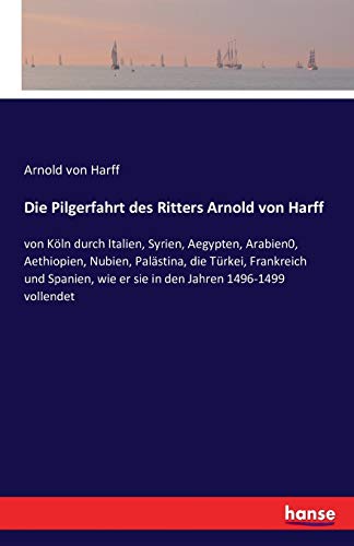 Die Pilgerfahrt des Ritters Arnold von Harff: von Köln durch Italien, Syrien, Aegypten, Arabien0, Aethiopien, Nubien, Palästina, die Türkei, ... wie er sie in den Jahren 1496-1499 vollendet von Hansebooks
