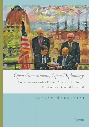 Open Government, Open Diplomacy: Conversations with a Former American Diplomat M. André Goodfriend von Central European University Press
