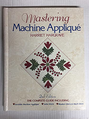 Mastering Machine Applique: The Complete Guide Including Invisible Machine Applique, Satin Stitch, Blanket Stitch & Much More: The Complete Guide ... • Satin Stitch • Blanket Stitch & Much More