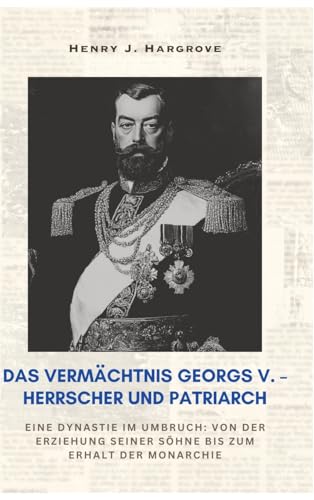 Das Vermächtnis Georgs V. – Herrscher und Patriarch: Eine Dynastie im Umbruch: Von der Erziehung seiner Söhne bis zum Erhalt der Monarchie von tredition