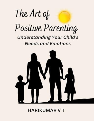 The Art of Positive Parenting: Understanding Your Child's Needs and Emotions von Harikumar V T
