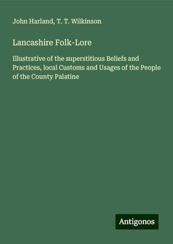 Lancashire Folk-Lore: Illustrative of the superstitious Beliefs and Practices, local Customs and Usages of the People of the County Palatine von Antigonos Verlag