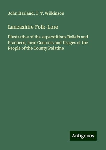 Lancashire Folk-Lore: Illustrative of the superstitious Beliefs and Practices, local Customs and Usages of the People of the County Palatine von Antigonos Verlag