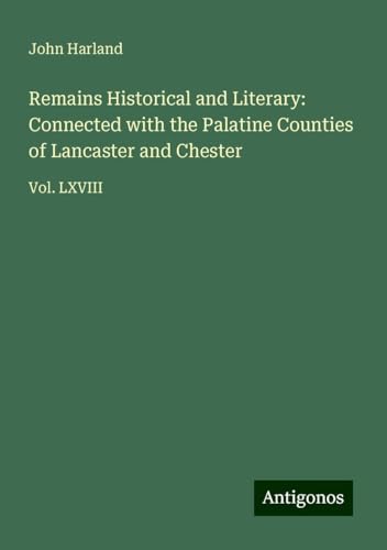 Remains Historical and Literary: Connected with the Palatine Counties of Lancaster and Chester: Vol. LXVIII von Antigonos Verlag