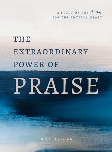 The Extraordinary Power of Praise: A Study of the Psalms for the Anxious Heart
