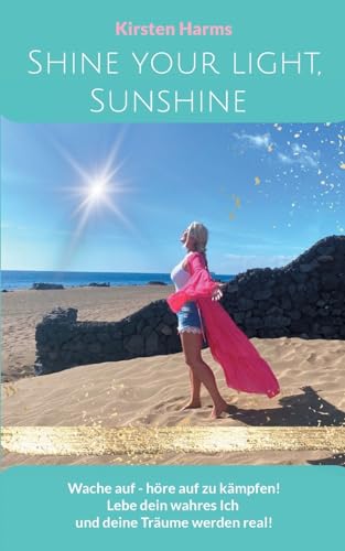 Shine your light, Sunshine: Wache auf - höre auf zu kämpfen! Lebe dein wahres Ich und deine Träume werden real von Books on Demand