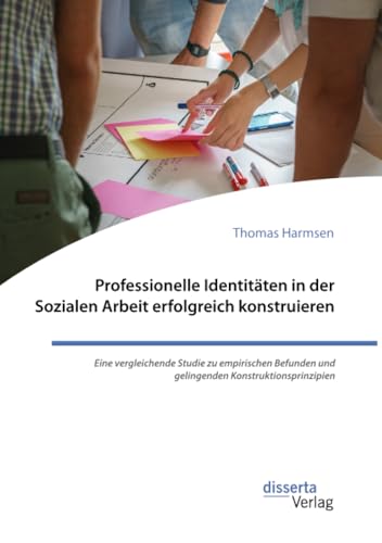 Professionelle Identitäten in der Sozialen Arbeit erfolgreich konstruieren. Eine vergleichende Studie zu empirischen Befunden und gelingenden Konstruktionsprinzipien von disserta Verlag