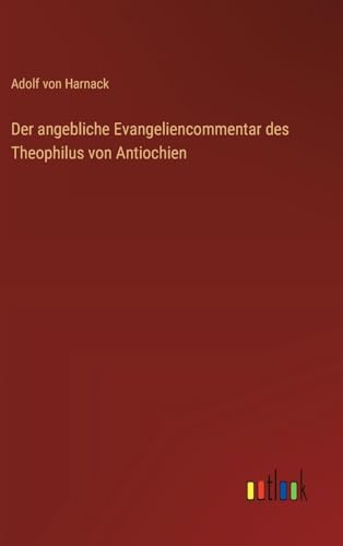 Der angebliche Evangeliencommentar des Theophilus von Antiochien von Outlook Verlag