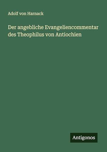 Der angebliche Evangeliencommentar des Theophilus von Antiochien von Antigonos Verlag