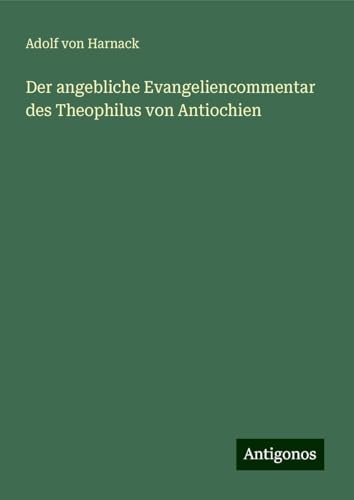 Der angebliche Evangeliencommentar des Theophilus von Antiochien von Antigonos Verlag