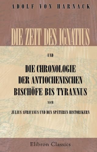 Die Zeit des Ignatius und die Chronologie der antiochenischen Bischöfe bis Tyrannus nach Julius Africanus und den späteren Historikern von Adamant Media Corporation