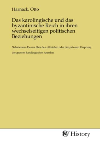 Das karolingische und das byzantinische Reich in ihren wechselseitigen politischen Beziehungen: Nebst einem Excurs über den offiziellen oder der privaten Ursprung der grossen karolingischen Annalen von MV-History
