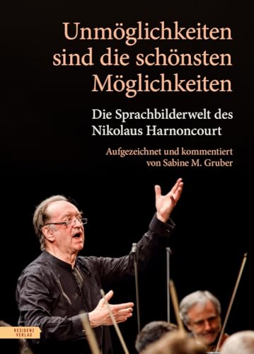 Unmöglichkeiten sind die schönsten Möglichkeiten: Die Sprachbilderwelt des Nikolaus Harnoncourt von Residenz Verlag