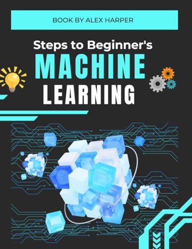 Steps to Beginner's Machine Learning: The Ultimate Beginner’s Guide to Understanding AI and Machine Learning Concepts Steps to Beginner's Machine Learning: The Ultimate Beginner’s Guide to Understanding AI and Machine Learning Concepts von Independently published