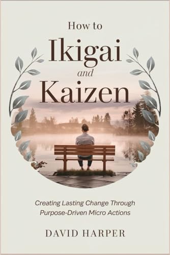 How to Ikigai and Kaizen: Creating Lasting Change Through Purpose-Driven Micro Actions von Independently published