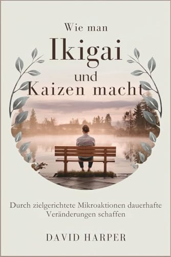 Wie man Ikigai und Kaizen macht: Durch zielgerichtete Mikroaktionen dauerhafte Veränderungen schaffen von Independently published