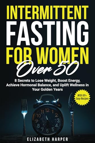 Intermittent Fasting for Women Over 50: 8 Secrets to Lose Weight, Boost Energy, Achieve Hormonal Balance, and Uplift Wellness in Your Golden Years with 101+ Easy Recipes
