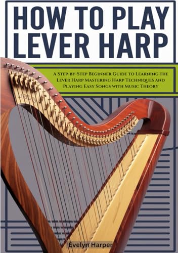 How To Play Lever Harp: A Step-by-Step Beginner Guide to Learning the Lever Harp Mastering Harp Techniques and Playing Easy Songs with Music Theory von Independently published