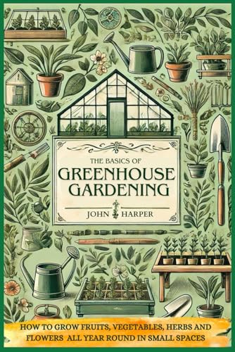 The basics of greenhouse gardening: How to grow fruits, vegetables, herbs, and flowers all year round in small spaces von Independently published