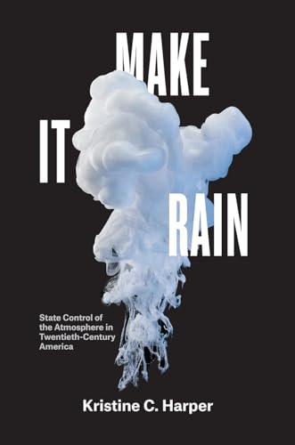 Make It Rain: State Control of the Atmosphere in Twentieth-Century America von University of Chicago Press