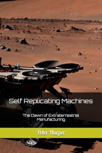 Self Replicating Machines: The Dawn of Extraterrestrial Manufacturing Self Replicating Machines: The Dawn of Extraterrestrial Manufacturing von Independently published