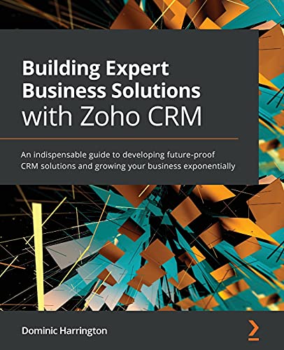 Building Expert Business Solutions with Zoho CRM: An indispensable guide to developing future-proof CRM solutions and growing your business exponentially von Packt Publishing