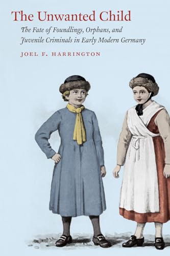The Unwanted Child: The Fate of Foundlings, Orphans, and Juvenile Criminals in Early Modern Germany The Unwanted Child: The Fate of Foundlings, Orphans, and Juvenile Criminals in Early Modern Germany