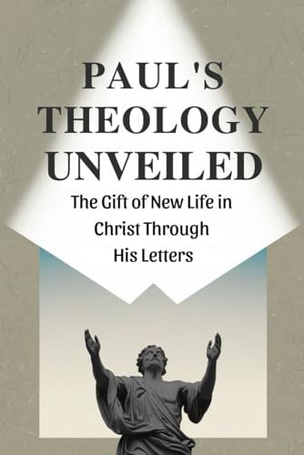 Paul’s Theology Unveiled: The Gift of New Life in Christ Through His Letters von Independently published