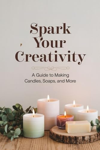 Spark Your Creativity: A Guide To Making Candles, Soaps, And More von Independently published