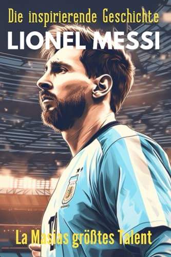 Die inspirierende Geschichte Lionel Messi: Eine Sportgeschichte für Kinder und Jugendliche: Durch La Masia nach Miami von Independently published
