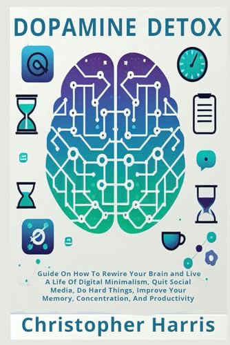 Dopamine Detox: Guide On How To Rewire Your Brain and Live A Life Of Digital Minimalism, Quit Social Media, Do Hard Things, Improve Your Memory, Concentration, And Productivity
