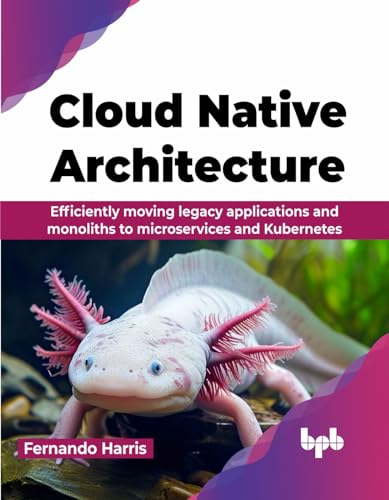 Cloud Native Architecture: Efficiently moving legacy applications and monoliths to microservices and Kubernetes (English Edition) von BPB Publications