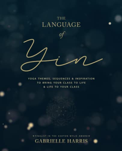 The Language of Yin: Yoga Themes, Sequences And Inspiration To Bring Your Class To Life And Life To Your Class