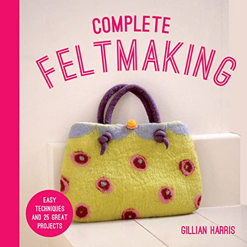 Complete Feltmaking: Easy techniques and 25 great projects