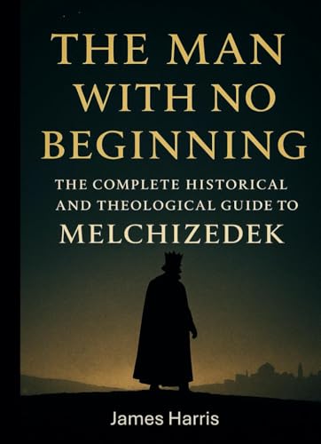 The Man with No Beginning: The Complete Historical and Theological Guide to Melchizedek von Independently published