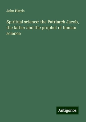 Spiritual science: the Patriarch Jacob, the father and the prophet of human science Spiritual science: the Patriarch Jacob, the father and the prophet of human science von Antigonos Verlag