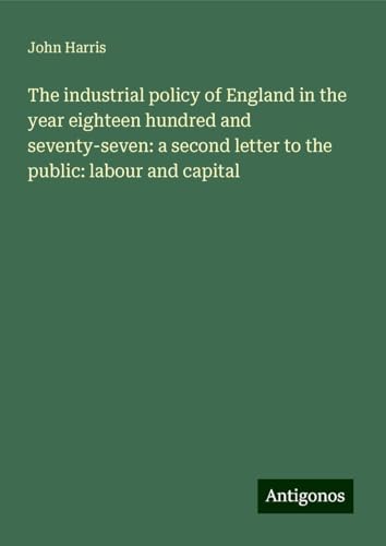 The industrial policy of England in the year eighteen hundred and seventy-seven: a second letter to the public: labour and capital The industrial policy of England in the year eighteen hundred and seventy-seven: a second letter to the public: labour and capital von Antigonos Verlag