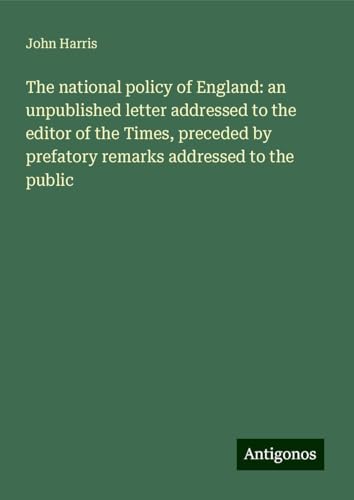 The national policy of England: an unpublished letter addressed to the editor of the Times, preceded by prefatory remarks addressed to the public The national policy of England: an unpublished letter addressed to the editor of the Times, preceded by prefatory remarks addressed to the public von Antigonos Verlag