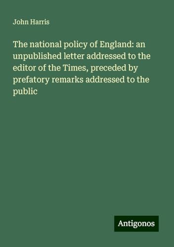 The national policy of England: an unpublished letter addressed to the editor of the Times, preceded by prefatory remarks addressed to the public The national policy of England: an unpublished letter addressed to the editor of the Times, preceded by prefatory remarks addressed to the public von Antigonos Verlag