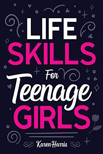 Life Skills for Teenage Girls: How to Be Healthy, Avoid Drama, Manage Money, Be Confident, Fix Your Car, Unclog Your Sink, and Other Important Skills Teen Girls Should Know!