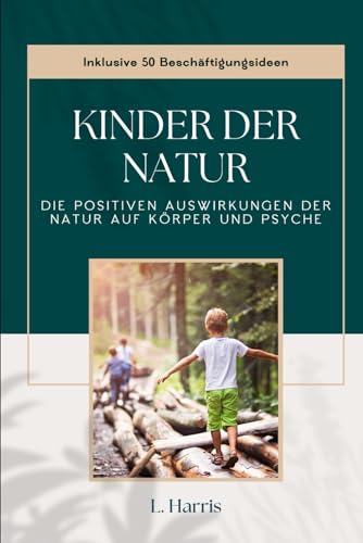 Kinder der Natur: Die positiven Auswirkungen der Natur auf Körper und Psyche (mit 50 Beschäftigungsideen)