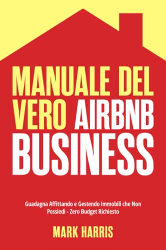 Manuale del Vero Airbnb Business: Guadagna Affittando e Gestendo Immobili che Non Possiedi - Zero Budget Richiesto