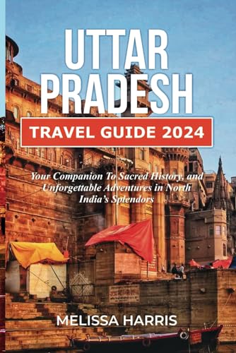 Uttar Pradesh Travel Guide 2024: Your Companion to Sacred History, and Unforgettable Adventures in North India's Splendors von Independently published