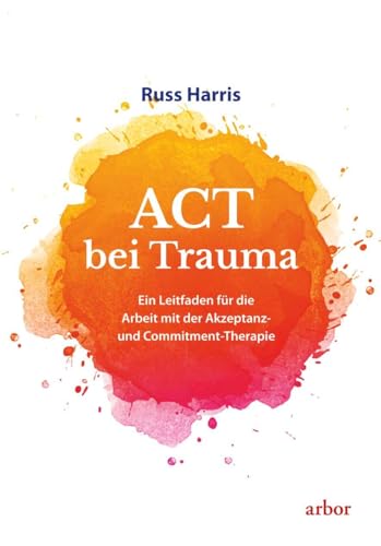 ACT bei Trauma: Ein Leitfaden für die Arbeit mit der Akzeptanz- und Commitment-Therapie von Arbor