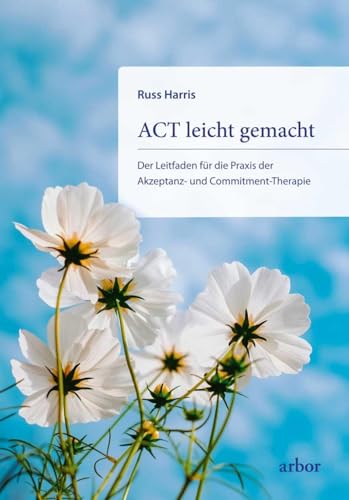 ACT leicht gemacht: Der Leitfaden für die Praxis der Akzeptanz- und Commitment-Therapie. Erweiterte und überarbeitete Neuausgabe von Arbor Verlag