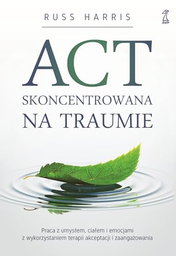 ACT skoncentrowana na traumie: Praca z umysłem, ciałem i emocjami z wykorzystaniem terapii akceptacji i zaangażowania ACT skoncentrowana na traumie: Praca z umysłem, ciałem i emocjami z wykorzystaniem terapii akceptacji i zaangażowania