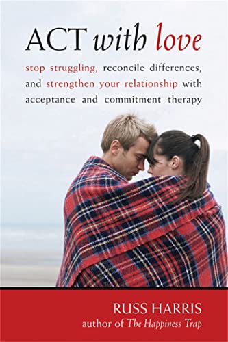 Act With Love: Stop Struggling, Reconcile Differences, and Strengthen Your Relationship With Acceptance and Commitment Therapy Act With Love: Stop Struggling, Reconcile Differences, and Strengthen Your Relationship With Acceptance and Commitment Therapy