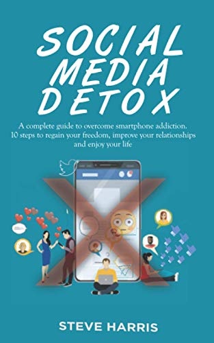 SOCIAL MEDIA DETOX: A Complete Guide to Overcome Smartphone Addiction. 10 Steps to Regain Your Freedom, Improve Your Relationships and Enjoy Your Life.