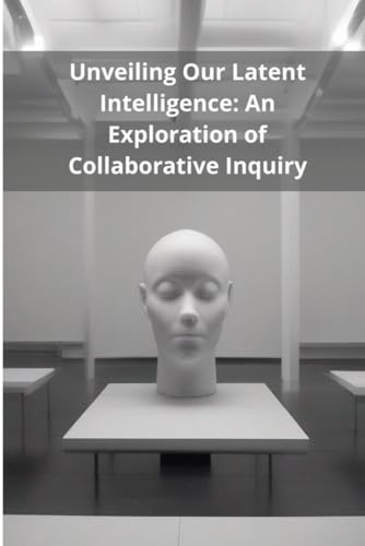 Unveiling Our Latent Intelligence: An Exploration of Collaborative Inquiry von Independently published